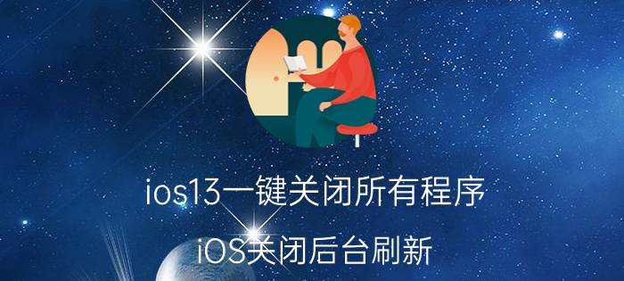 ios13一键关闭所有程序 iOS关闭后台刷新，有什么好处与弊端？